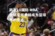 凯发k8国际-NBA全明星周末将成为篮球界的焦点