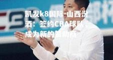 凯发k8国际-山西汾酒：签约CBA球队，成为新的赞助商