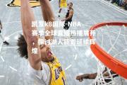 凯发k8国际-NBA赛季全球直播热播展开，探讨湖人能否延续辉煌