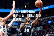 凯发k8国际-NBA选秀大会：新生力量崭露头角